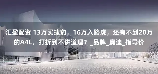 汇盈配资 13万买捷豹，16万入路虎，还有不到20万的A4L，打折到不讲道理？_品牌_奥迪_指导价