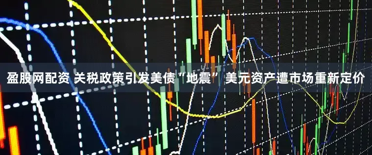 盈股网配资 关税政策引发美债“地震” 美元资产遭市场重新定价