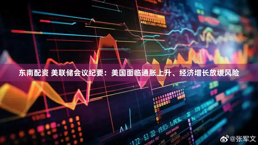 东南配资 美联储会议纪要：美国面临通胀上升、经济增长放缓风险