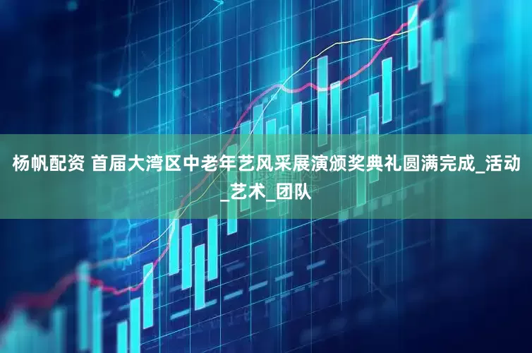 杨帆配资 首届大湾区中老年艺风采展演颁奖典礼圆满完成_活动_艺术_团队
