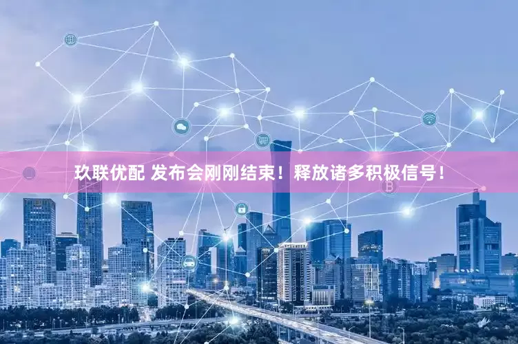 玖联优配 发布会刚刚结束！释放诸多积极信号！