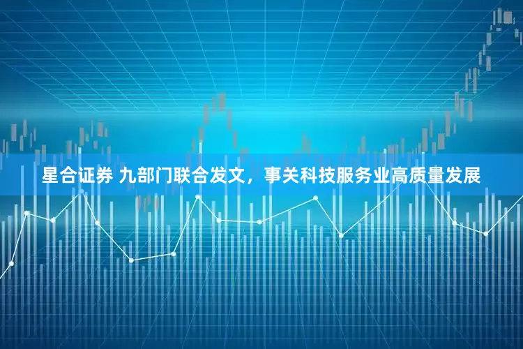 星合证券 九部门联合发文，事关科技服务业高质量发展