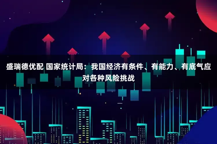 盛瑞德优配 国家统计局：我国经济有条件、有能力、有底气应对各种风险挑战