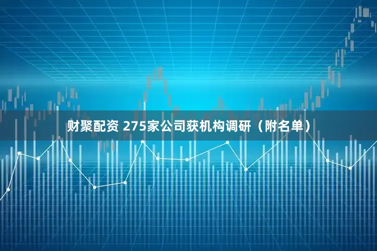 财聚配资 275家公司获机构调研（附名单）