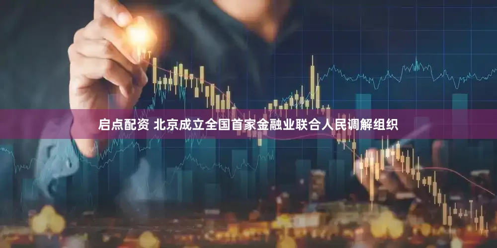 启点配资 北京成立全国首家金融业联合人民调解组织