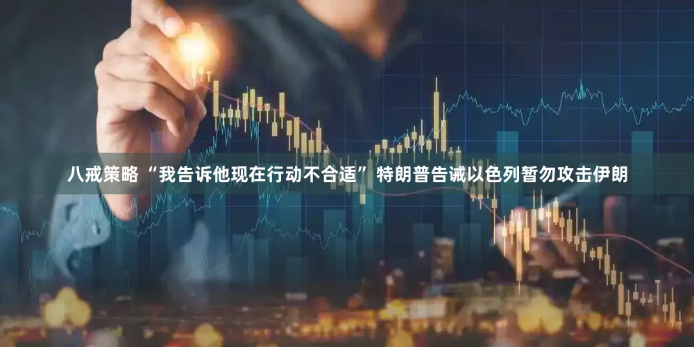 八戒策略 “我告诉他现在行动不合适” 特朗普告诫以色列暂勿攻击伊朗
