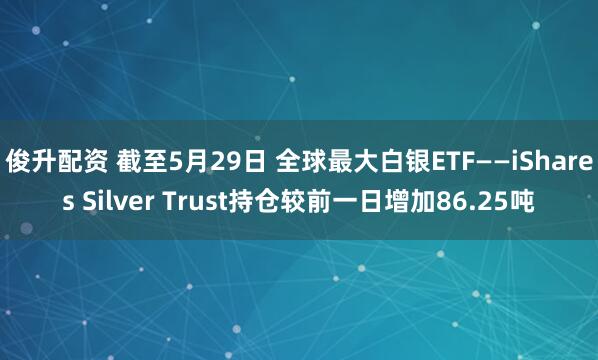 俊升配资 截至5月29日 全球最大白银ETF——iShares Silver Trust持仓较前一日增加86.25吨