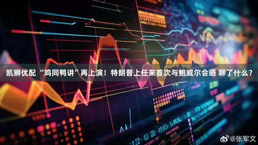 凯狮优配 “鸡同鸭讲”再上演！特朗普上任来首次与鲍威尔会晤 聊了什么？