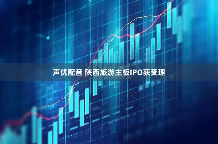 声优配音 陕西旅游主板IPO获受理