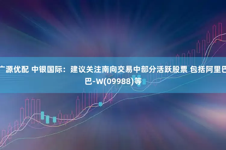 广源优配 中银国际：建议关注南向交易中部分活跃股票 包括阿里巴巴-W(09988)等