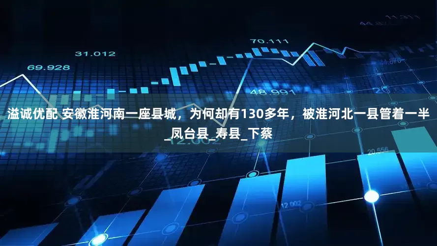 溢诚优配 安徽淮河南一座县城，为何却有130多年，被淮河北一县管着一半_凤台县_寿县_下蔡