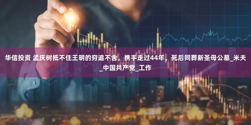 华信投资 孟庆树抵不住王明的穷追不舍，携手走过44年，死后同葬新圣母公墓_米夫_中国共产党_工作