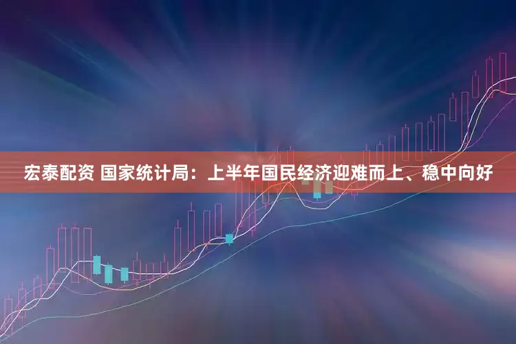宏泰配资 国家统计局：上半年国民经济迎难而上、稳中向好