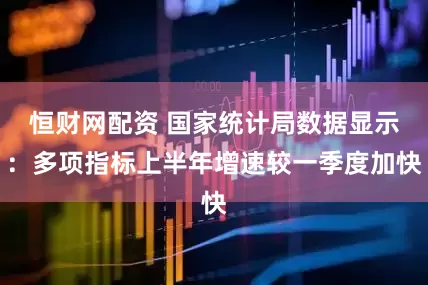 恒财网配资 国家统计局数据显示：多项指标上半年增速较一季度加快