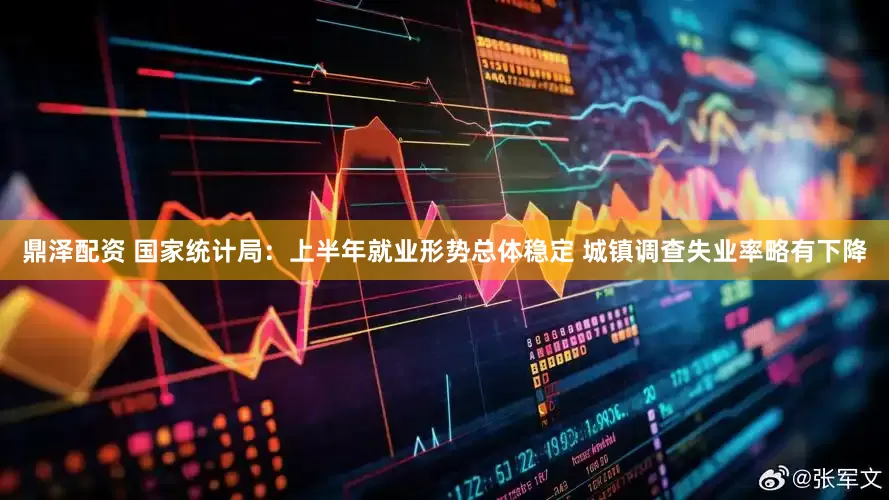 鼎泽配资 国家统计局：上半年就业形势总体稳定 城镇调查失业率略有下降