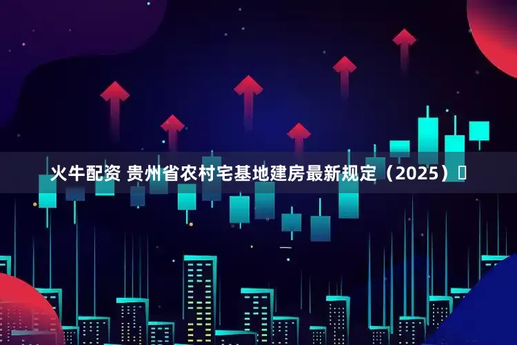 火牛配资 贵州省农村宅基地建房最新规定（2025）​
