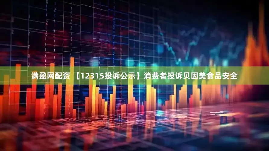 满盈网配资 【12315投诉公示】消费者投诉贝因美食品安全