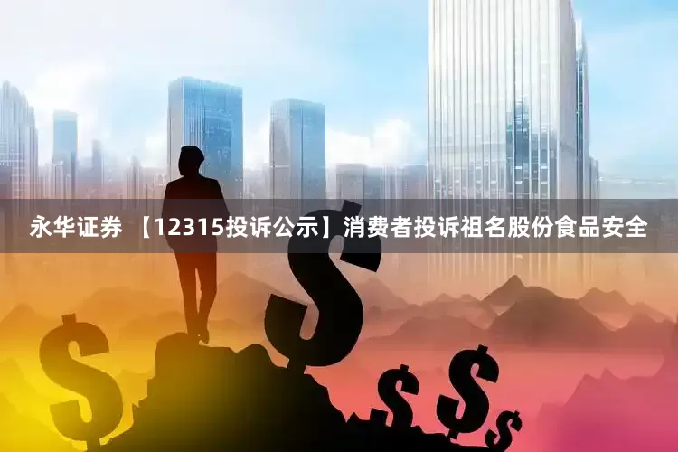 永华证券 【12315投诉公示】消费者投诉祖名股份食品安全
