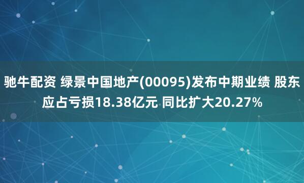 驰牛配资 绿景中国地产(00095)发布中期业绩 股东应占亏损18.38亿元 同比扩大20.27%