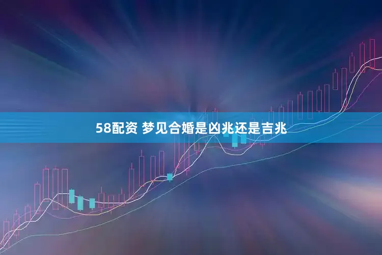 58配资 梦见合婚是凶兆还是吉兆