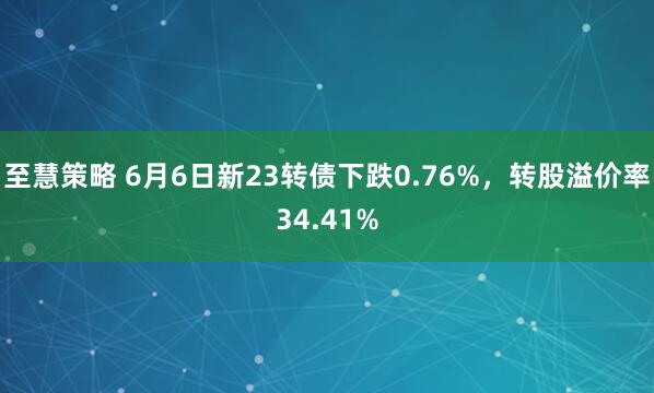 至慧策略 6月6日新23转债下跌0.76%，转股溢价率34.41%