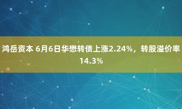 鸿岳资本 6月6日华懋转债上涨2.24%，转股溢价率14.3%