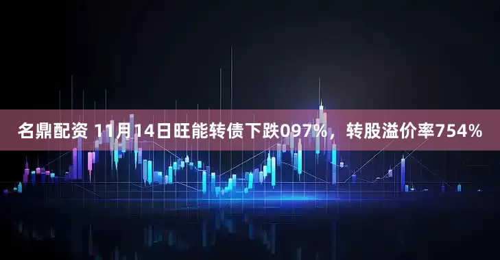 名鼎配资 11月14日旺能转债下跌097%，转股溢价率754%