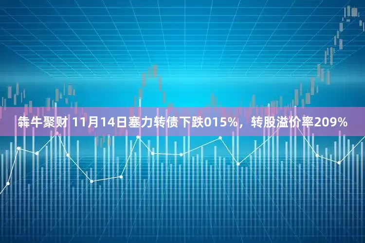 犇牛聚财 11月14日塞力转债下跌015%，转股溢价率209%
